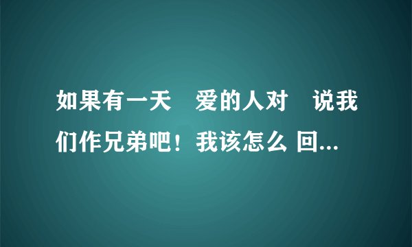 如果有一天伱爱的人对伱说我们作兄弟吧！我该怎么 回答捏··