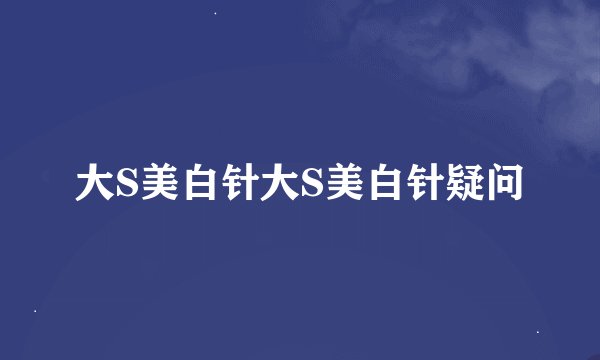 大S美白针大S美白针疑问