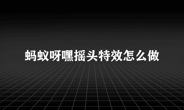 蚂蚁呀嘿摇头特效怎么做