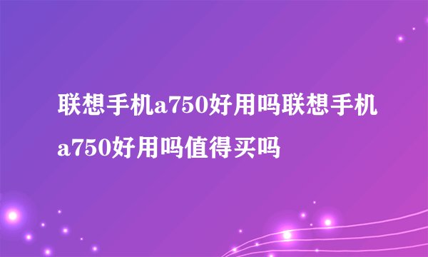 联想手机a750好用吗联想手机a750好用吗值得买吗