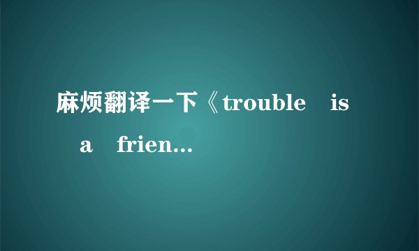 麻烦翻译一下《trouble is a friend》这首歌的歌词，谢了！