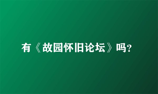有《故园怀旧论坛》吗？