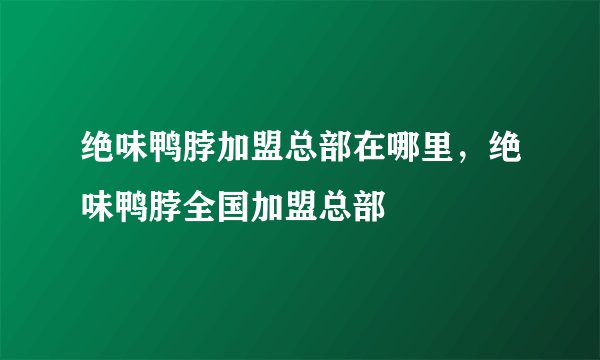 绝味鸭脖加盟总部在哪里，绝味鸭脖全国加盟总部