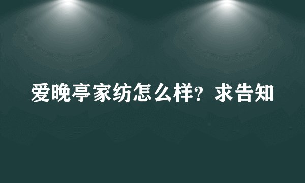 爱晚亭家纺怎么样？求告知