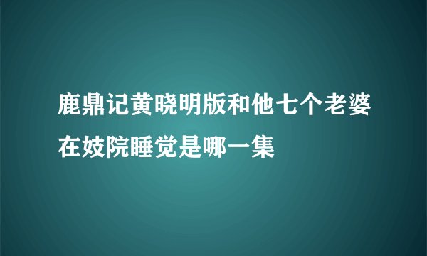 鹿鼎记黄晓明版和他七个老婆在妓院睡觉是哪一集