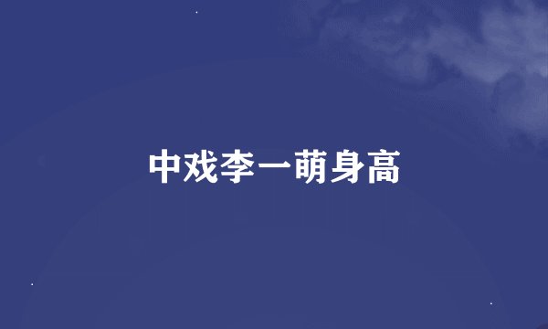 中戏李一萌身高