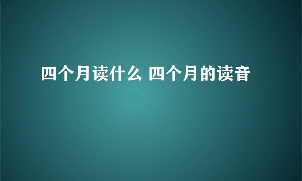 四个月读什么 四个月的读音