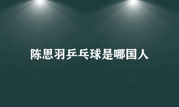陈思羽乒乓球是哪国人