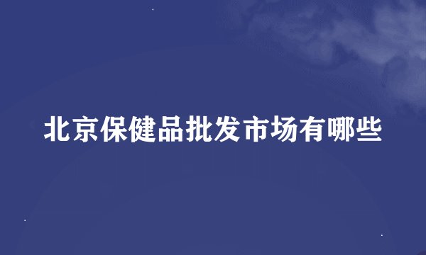 北京保健品批发市场有哪些