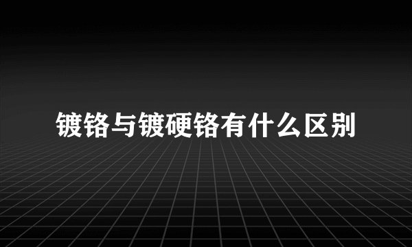 镀铬与镀硬铬有什么区别