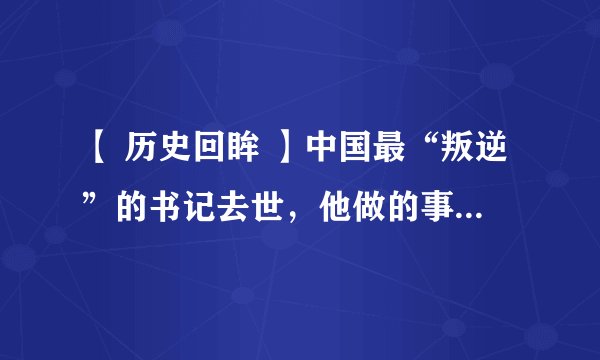 【 历史回眸 】中国最“叛逆”的书记去世，他做的事让99%的国人不敢想......