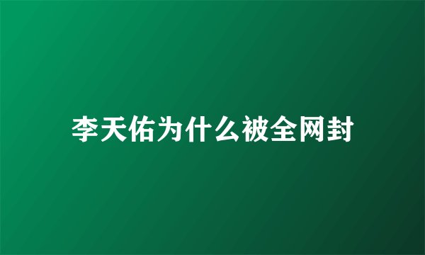 李天佑为什么被全网封