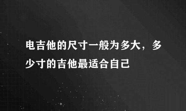 电吉他的尺寸一般为多大，多少寸的吉他最适合自己