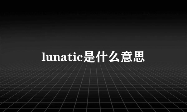 lunatic是什么意思
