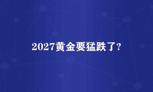 2027黄金要猛跌了?