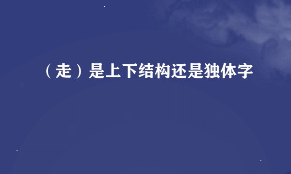 （走）是上下结构还是独体字