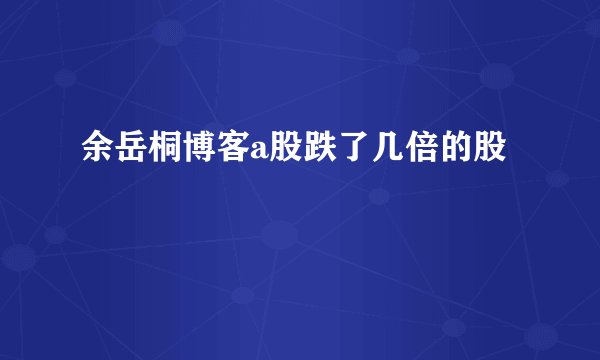 余岳桐博客a股跌了几倍的股