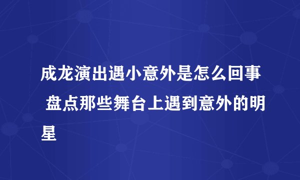 成龙演出遇小意外是怎么回事 盘点那些舞台上遇到意外的明星