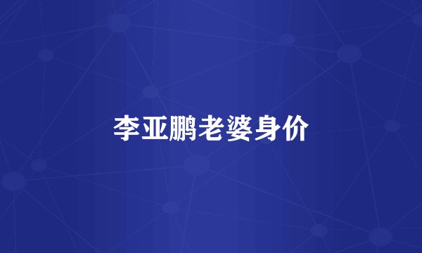 李亚鹏老婆身价