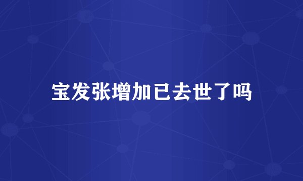 宝发张增加已去世了吗