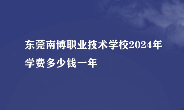 东莞南博职业技术学校2024年学费多少钱一年