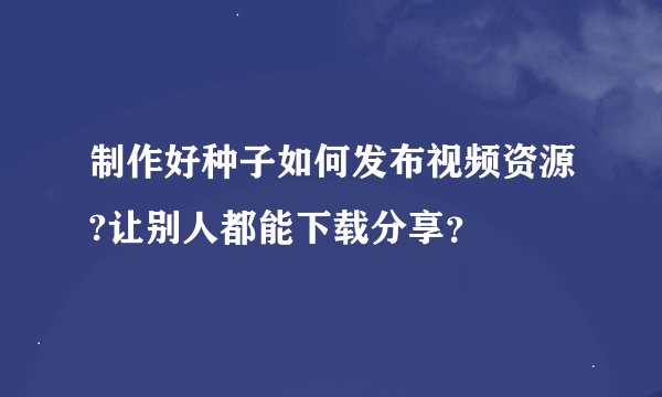制作好种子如何发布视频资源?让别人都能下载分享？