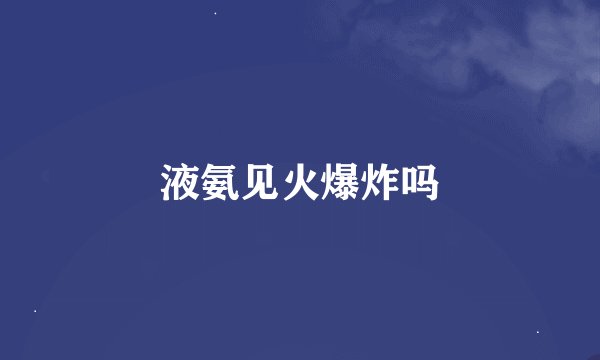 液氨见火爆炸吗