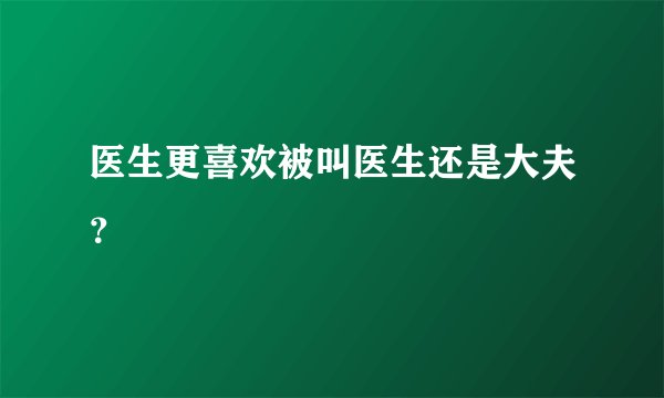 医生更喜欢被叫医生还是大夫?