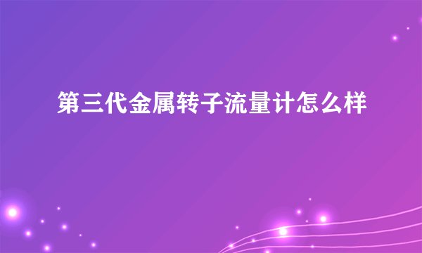 第三代金属转子流量计怎么样