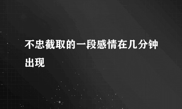 不忠截取的一段感情在几分钟出现