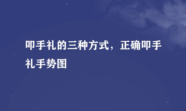 叩手礼的三种方式，正确叩手礼手势图