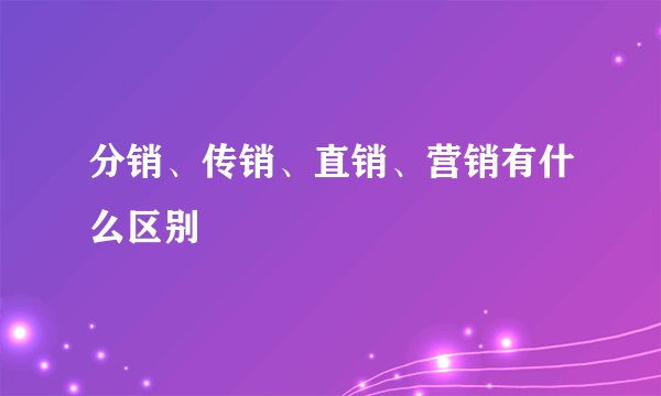 分销、传销、直销、营销有什么区别