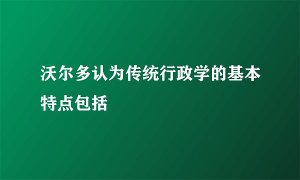 沃尔多认为传统行政学的基本特点包括