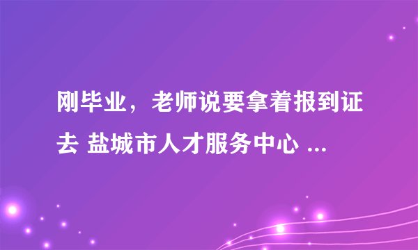 刚毕业，老师说要拿着报到证去 盐城市人才服务中心 看看档案是不是在那。。