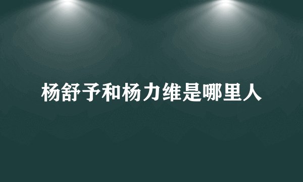 杨舒予和杨力维是哪里人