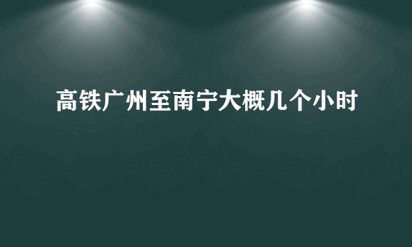 高铁广州至南宁大概几个小时