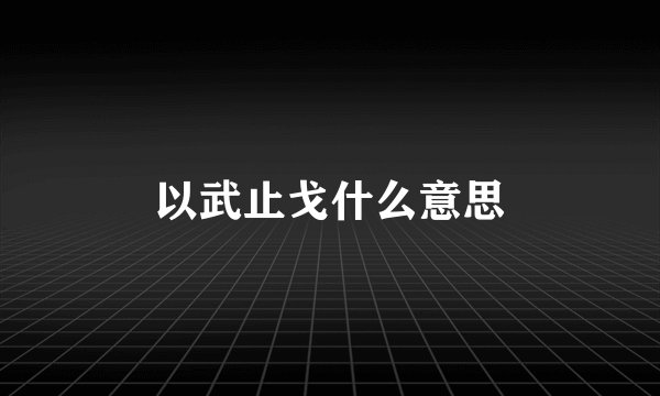 以武止戈什么意思
