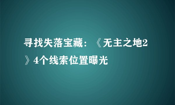 寻找失落宝藏：《无主之地2》4个线索位置曝光