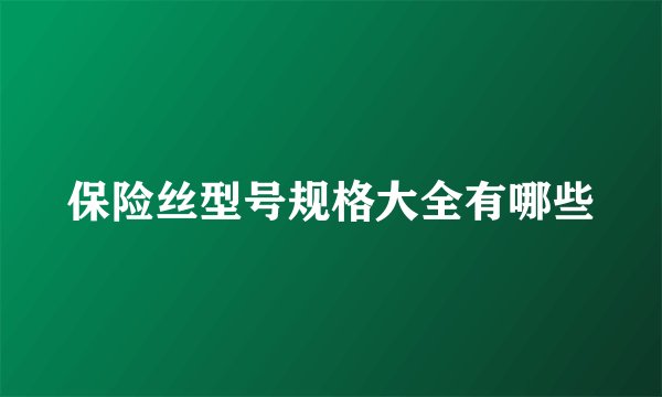 保险丝型号规格大全有哪些