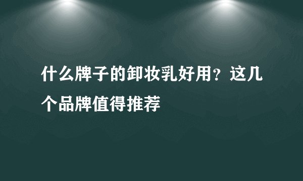 什么牌子的卸妆乳好用？这几个品牌值得推荐