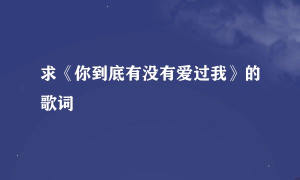 求《你到底有没有爱过我》的歌词