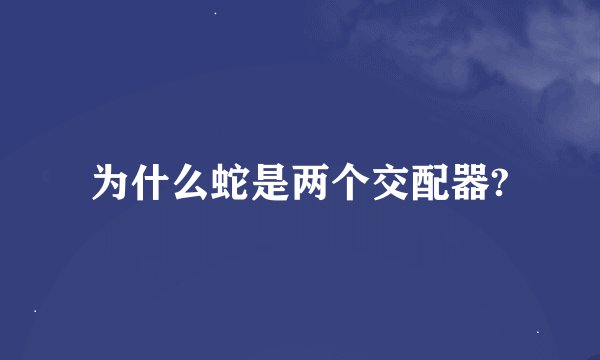 为什么蛇是两个交配器?