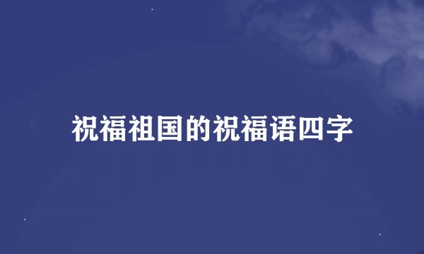 祝福祖国的祝福语四字