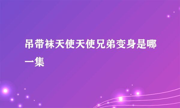 吊带袜天使天使兄弟变身是哪一集