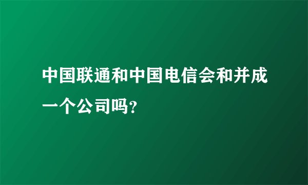 中国联通和中国电信会和并成一个公司吗？