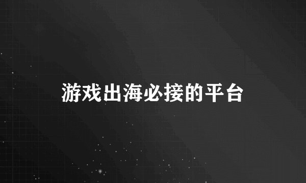 游戏出海必接的平台