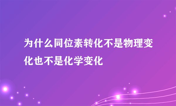 为什么同位素转化不是物理变化也不是化学变化