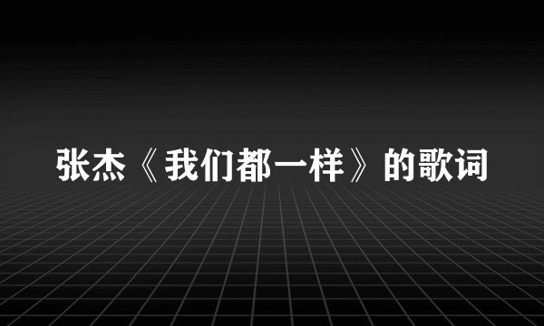 张杰《我们都一样》的歌词