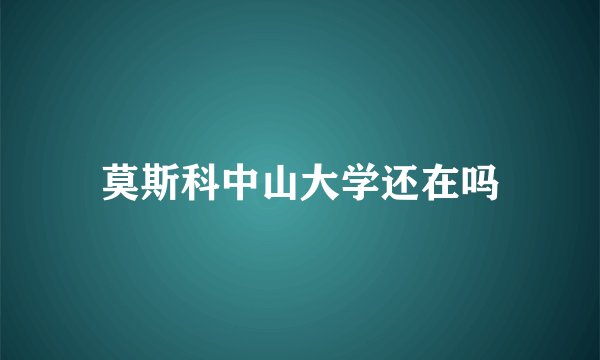 莫斯科中山大学还在吗