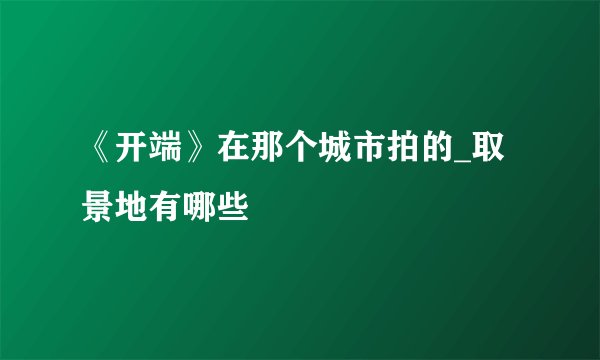《开端》在那个城市拍的_取景地有哪些